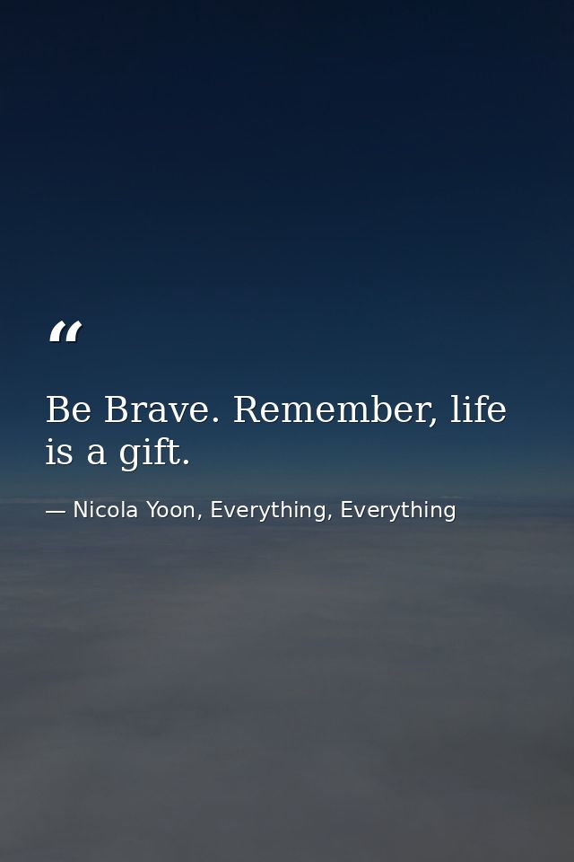 Be Brave. Remember, life is a gift. — Nicola Yoon, Everything, Everything