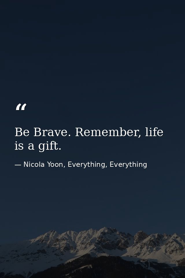 Be Brave. Remember, life is a gift. — Nicola Yoon, Everything, Everything