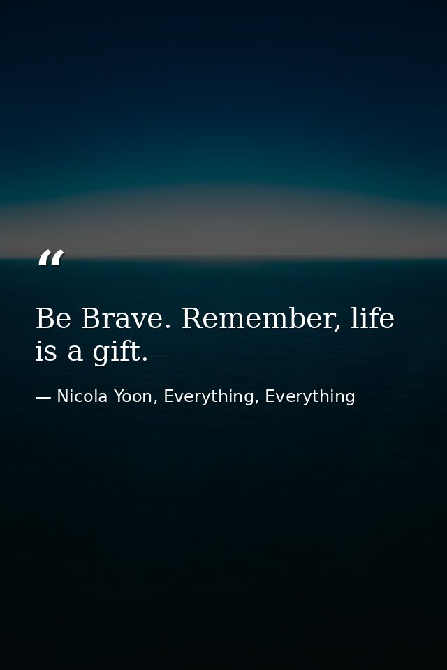Be Brave. Remember, life is a gift. — Nicola Yoon, Everything, Everything