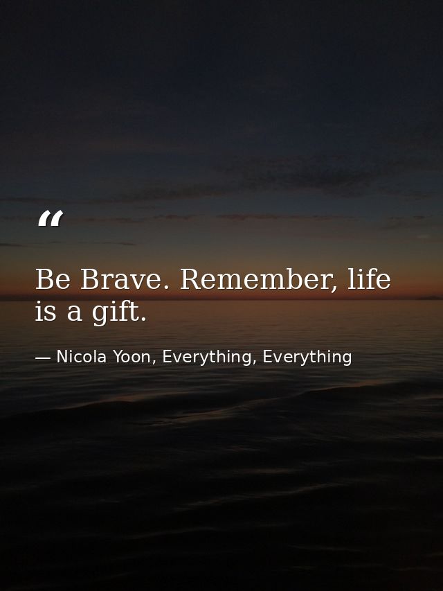Be Brave. Remember, life is a gift. — Nicola Yoon, Everything, Everything