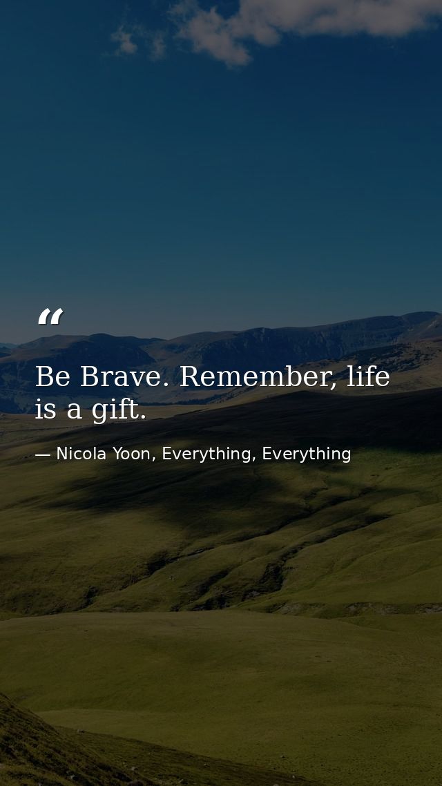 Be Brave. Remember, life is a gift. — Nicola Yoon, Everything, Everything