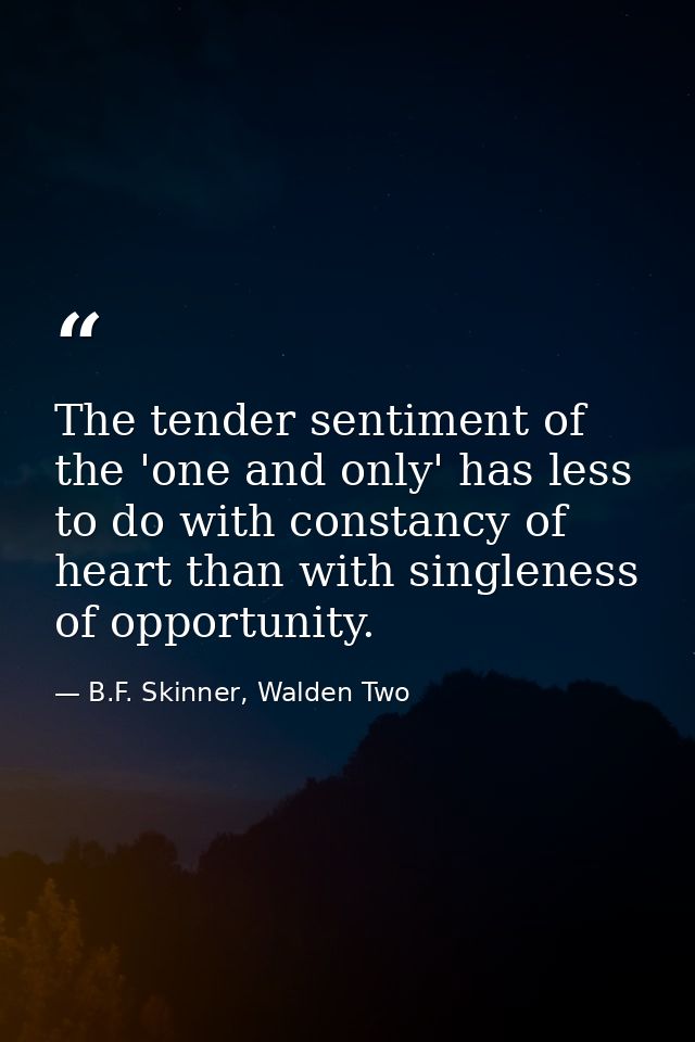 The tender sentiment of the 'one and only' has less to do with constancy of heart than with singleness of opportunity. — B.F. Skinner, Walden Two