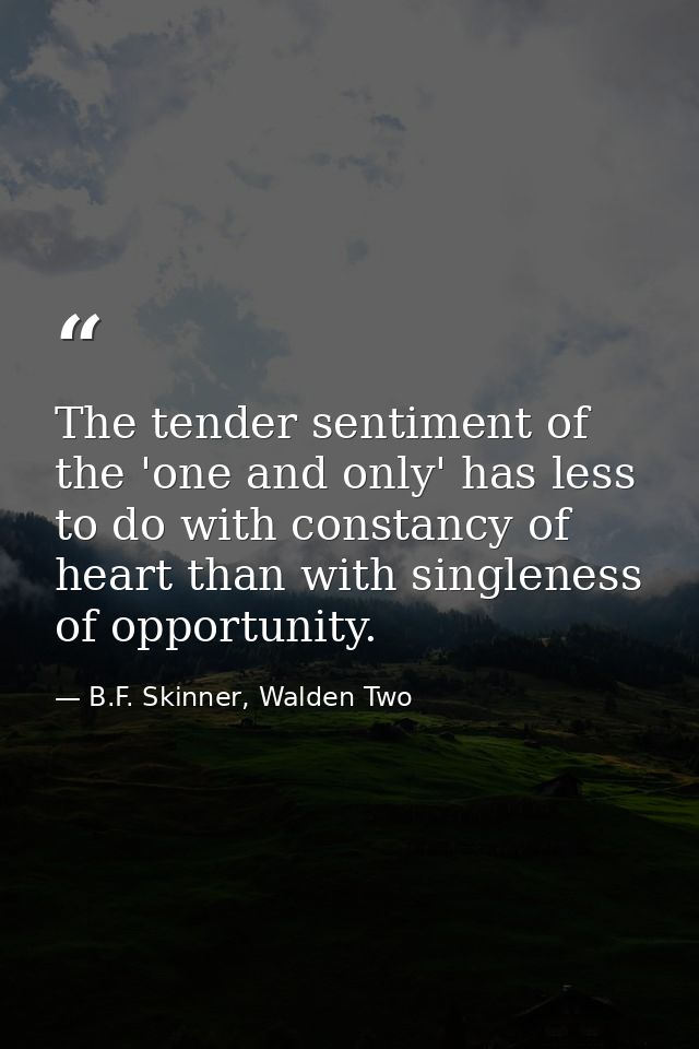 The tender sentiment of the 'one and only' has less to do with constancy of heart than with singleness of opportunity. — B.F. Skinner, Walden Two