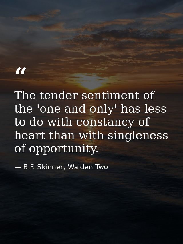 The tender sentiment of the 'one and only' has less to do with constancy of heart than with singleness of opportunity. — B.F. Skinner, Walden Two