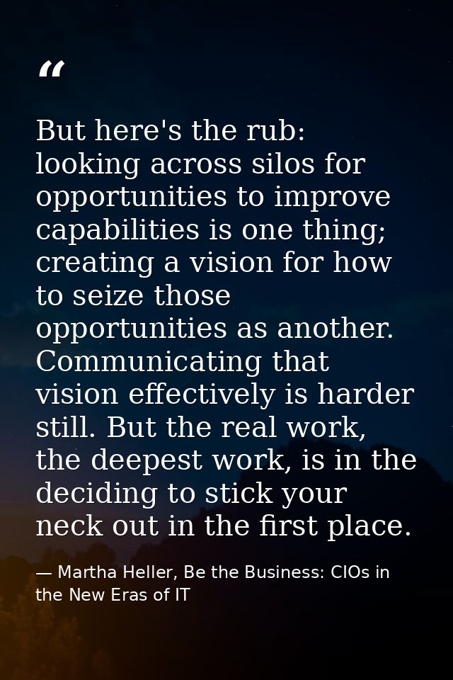 But here's the rub: looking across silos for opportunities to improve capabilities is one thing; creating a vision for h — Martha Heller, Be the Business: CIOs in the New Eras of IT