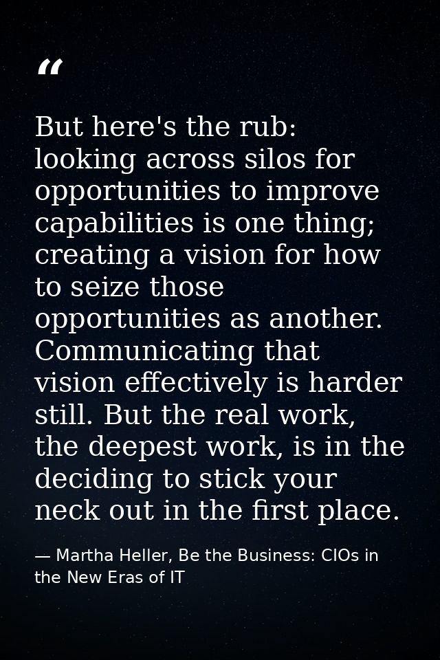 But here's the rub: looking across silos for opportunities to improve capabilities is one thing; creating a vision for h — Martha Heller, Be the Business: CIOs in the New Eras of IT