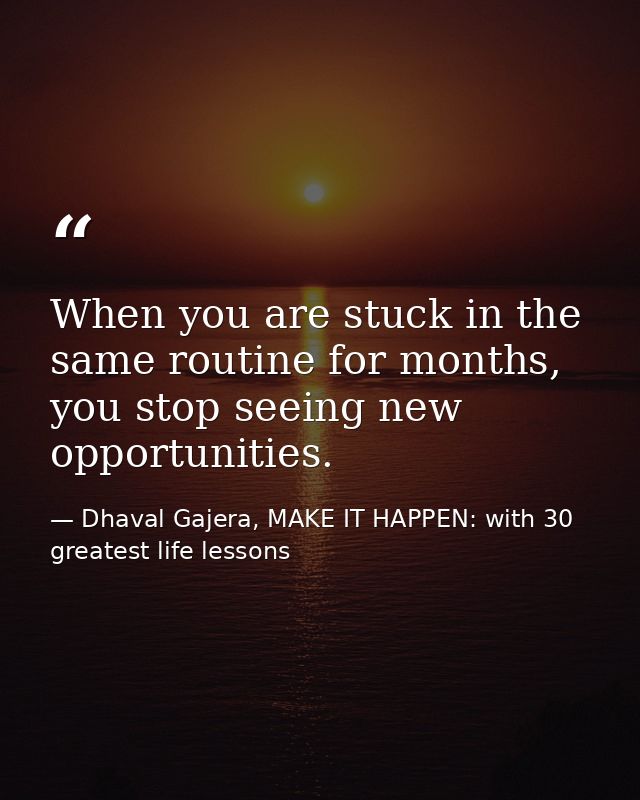 When you are stuck in the same routine for months, you stop seeing new opportunities. — Dhaval Gajera, MAKE IT HAPPEN: with 30 greatest life lessons