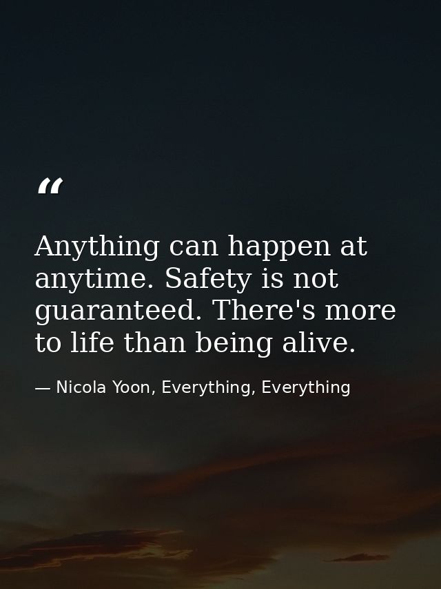 Anything can happen at anytime. Safety is not guaranteed. There's more to life than being alive. — Nicola Yoon, Everything, Everything