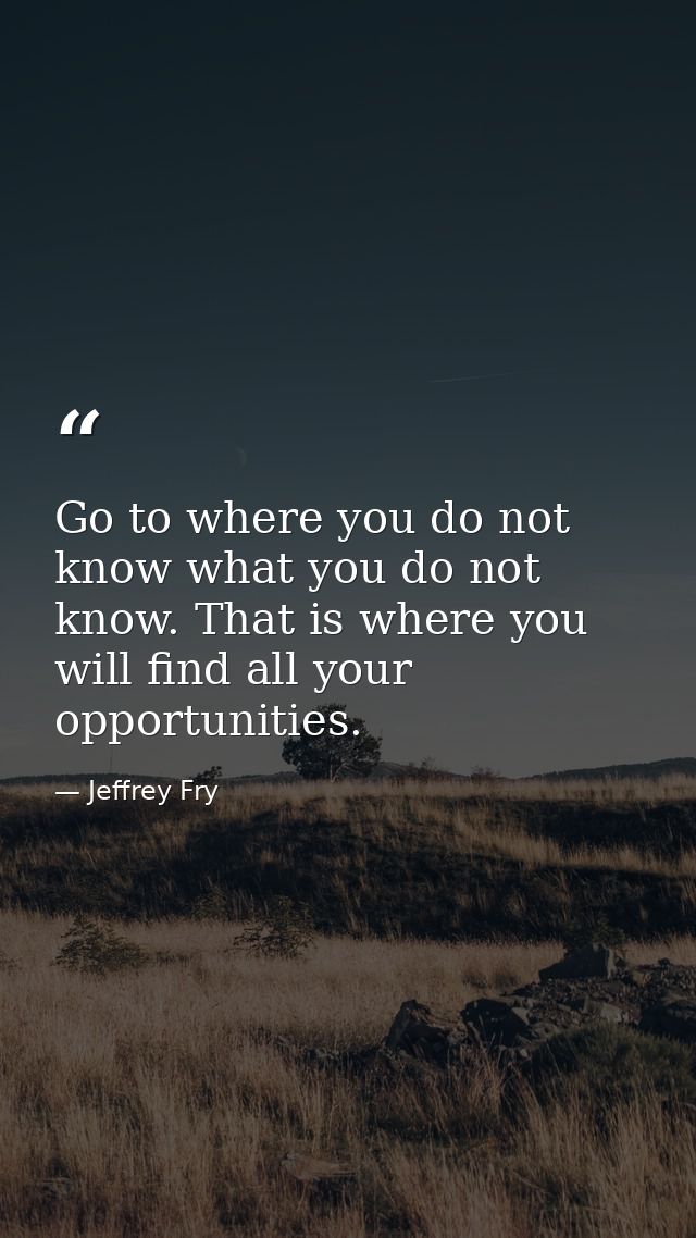 Go to where you do not know what you do not know. That is where you will find all your opportunities. — Jeffrey Fry