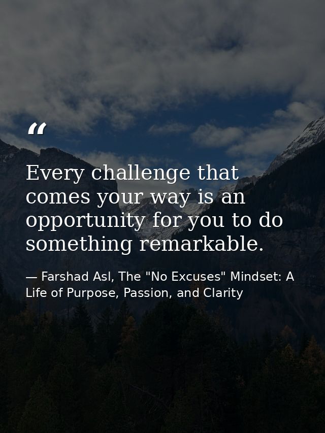 Every challenge that comes your way is an opportunity for you to do something remarkable. — Farshad Asl, The "No Excuses" Mindset: A Life of Purpose, Passion, and Clarity