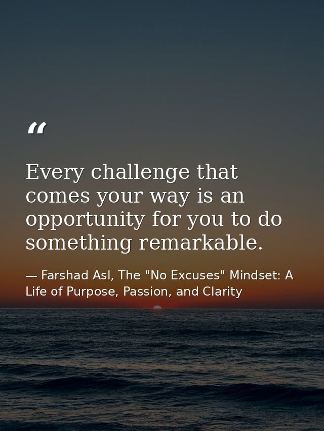 Every challenge that comes your way is an opportunity for you to do something remarkable. — Farshad Asl, The "No Excuses" Mindset: A Life of Purpose, Passion, and Clarity