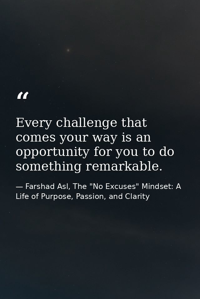 Every challenge that comes your way is an opportunity for you to do something remarkable. — Farshad Asl, The "No Excuses" Mindset: A Life of Purpose, Passion, and Clarity