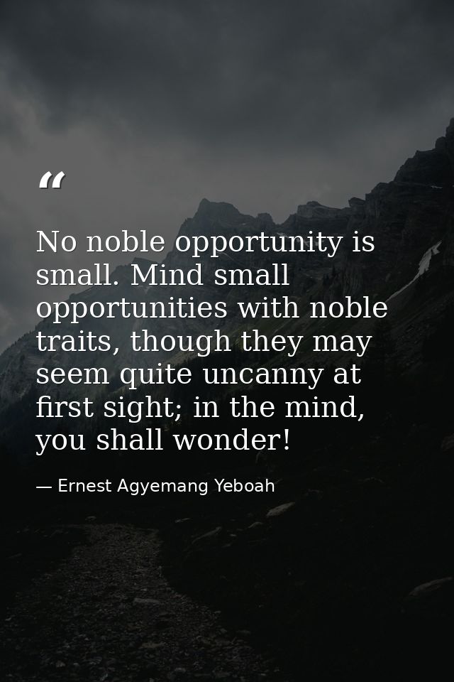No noble opportunity is small. Mind small opportunities with noble traits, though they may seem quite uncanny at first s — Ernest Agyemang Yeboah