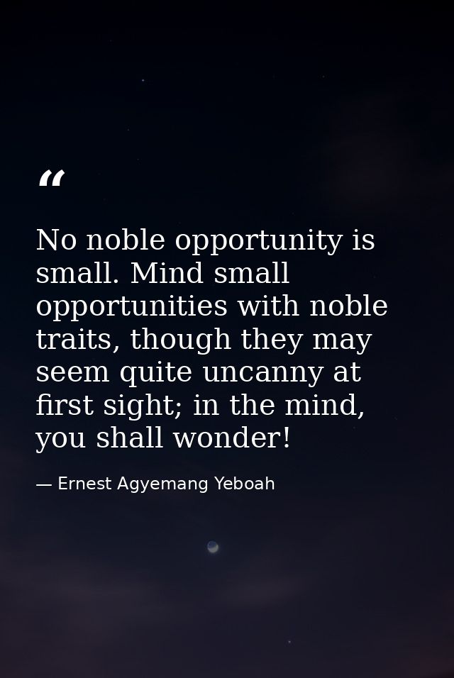 No noble opportunity is small. Mind small opportunities with noble traits, though they may seem quite uncanny at first s — Ernest Agyemang Yeboah