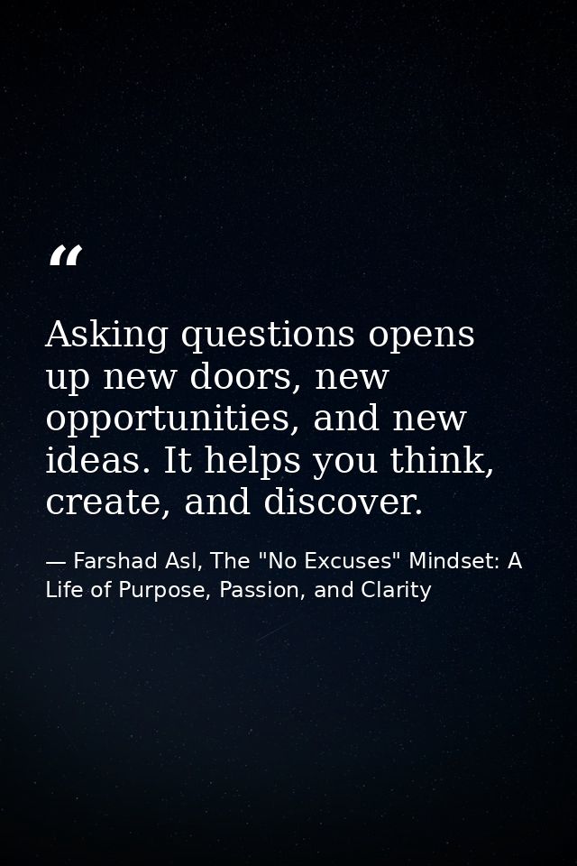 Asking questions opens up new doors, new opportunities, and new ideas. It helps you think, create, and discover. — Farshad Asl, The "No Excuses" Mindset: A Life of Purpose, Passion, and Clarity