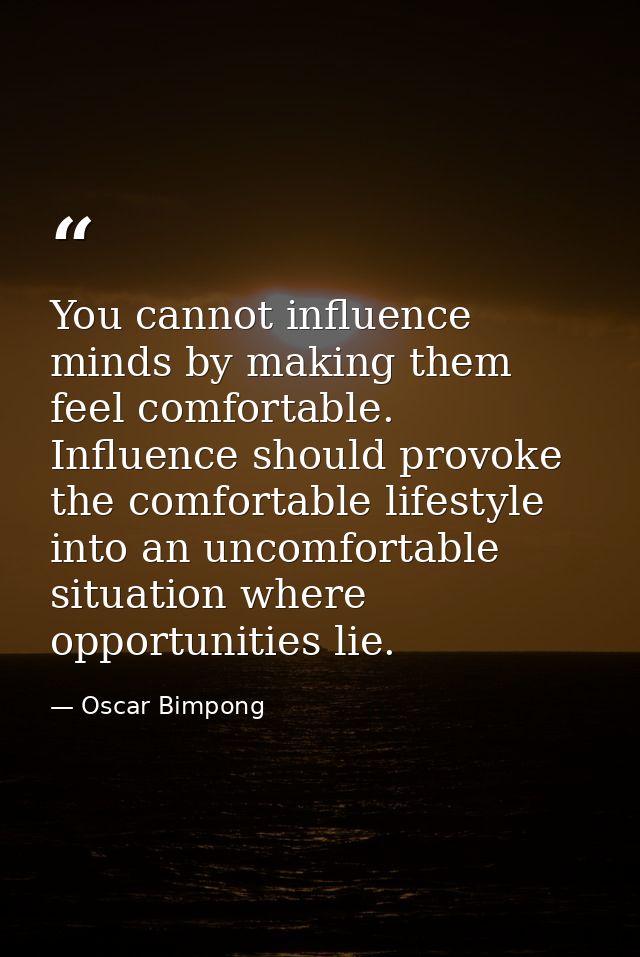 You cannot influence minds by making them feel comfortable. Influence should provoke the comfortable lifestyle into an u — Oscar Bimpong