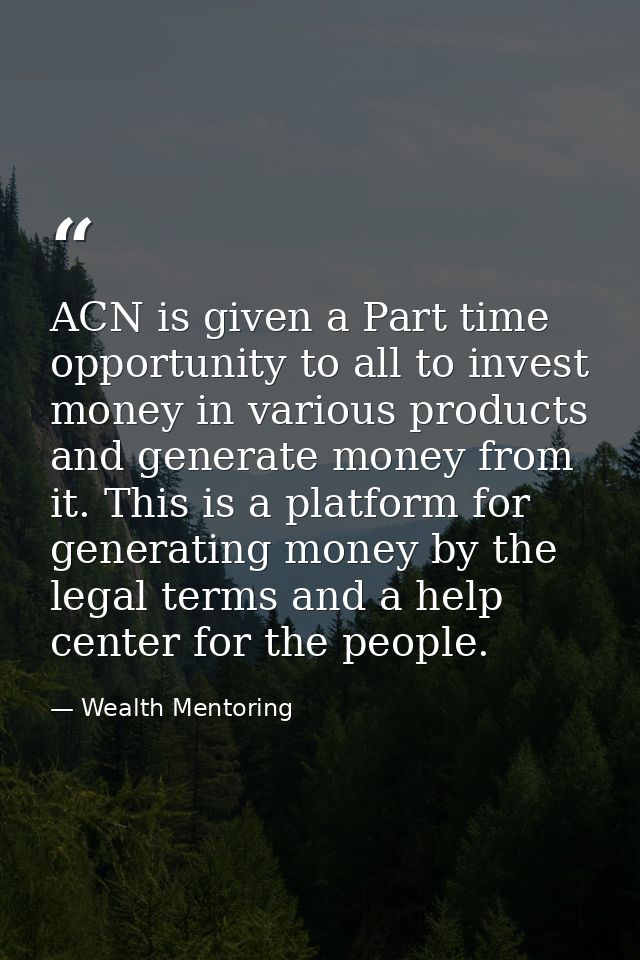 ACN is given a Part time opportunity to all to invest money in various products and generate money from it. This is a pl — Wealth Mentoring