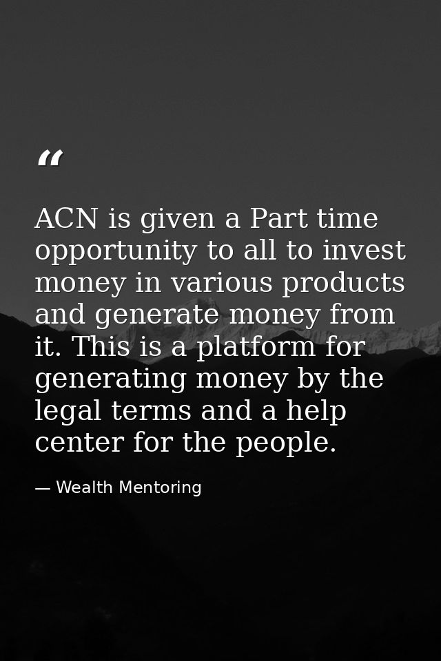 ACN is given a Part time opportunity to all to invest money in various products and generate money from it. This is a pl — Wealth Mentoring