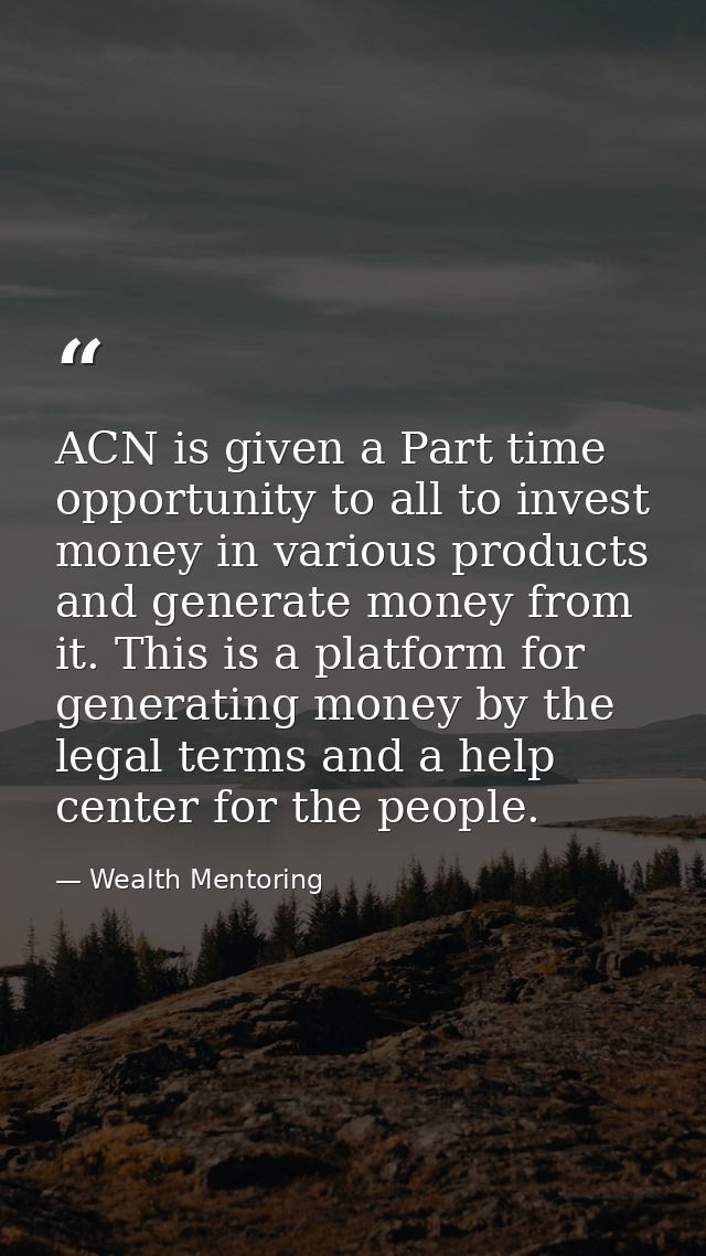 ACN is given a Part time opportunity to all to invest money in various products and generate money from it. This is a pl — Wealth Mentoring