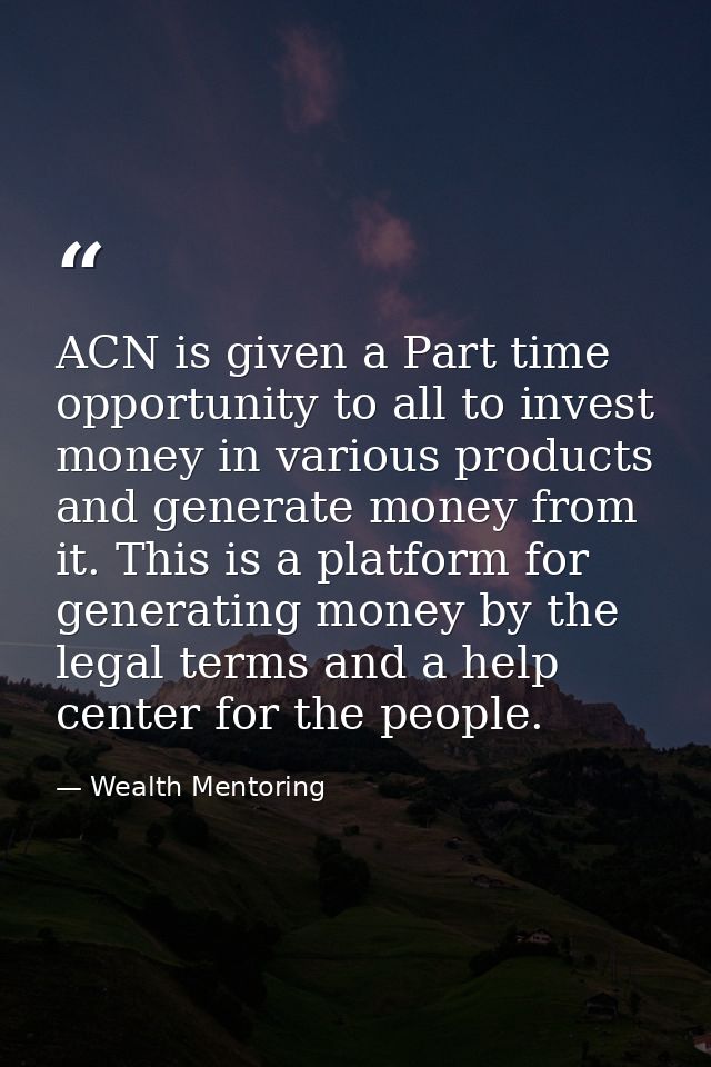 ACN is given a Part time opportunity to all to invest money in various products and generate money from it. This is a pl — Wealth Mentoring
