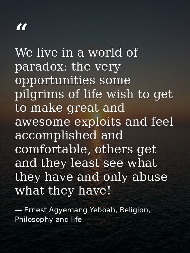 We live in a world of paradox: the very opportunities some pilgrims of life wish to get to make great and awesome exploi — Ernest Agyemang Yeboah, Religion, Philosophy and life