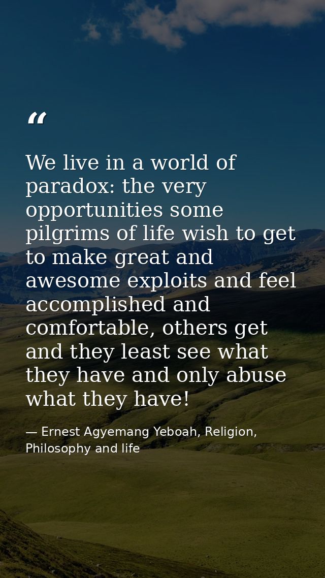 We live in a world of paradox: the very opportunities some pilgrims of life wish to get to make great and awesome exploi — Ernest Agyemang Yeboah, Religion, Philosophy and life
