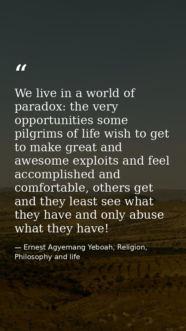 We live in a world of paradox: the very opportunities some pilgrims of life wish to get to make great and awesome exploi — Ernest Agyemang Yeboah, Religion, Philosophy and life