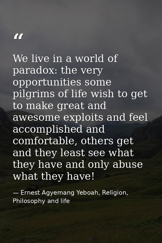 We live in a world of paradox: the very opportunities some pilgrims of life wish to get to make great and awesome exploi — Ernest Agyemang Yeboah, Religion, Philosophy and life