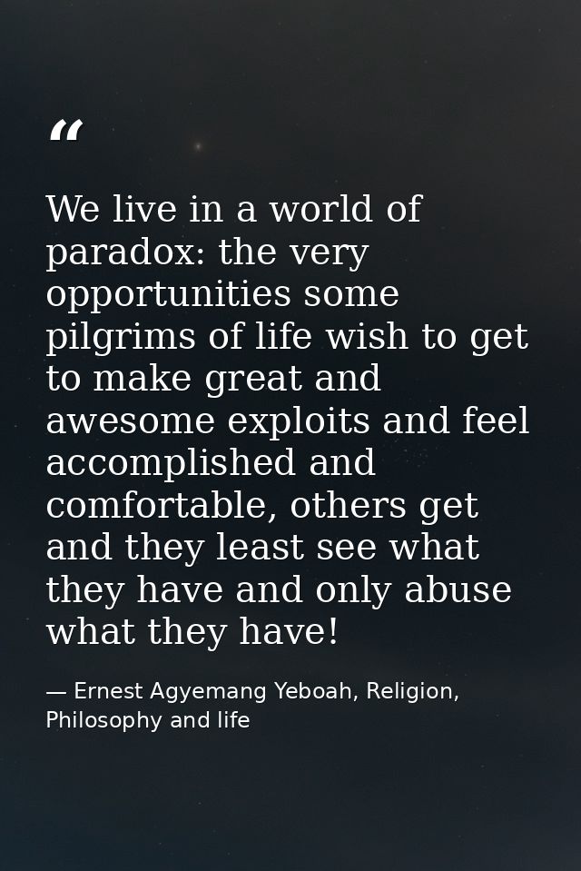 We live in a world of paradox: the very opportunities some pilgrims of life wish to get to make great and awesome exploi — Ernest Agyemang Yeboah, Religion, Philosophy and life