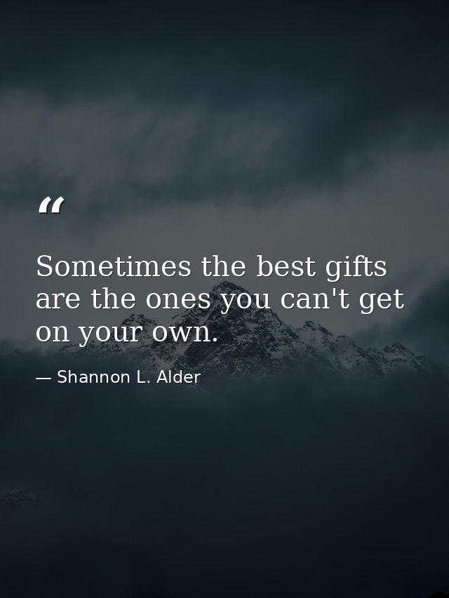 Sometimes the best gifts are the ones you can't get on your own. — Shannon L. Alder