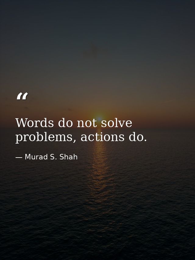 Words do not solve problems, actions do. — Murad S. Shah