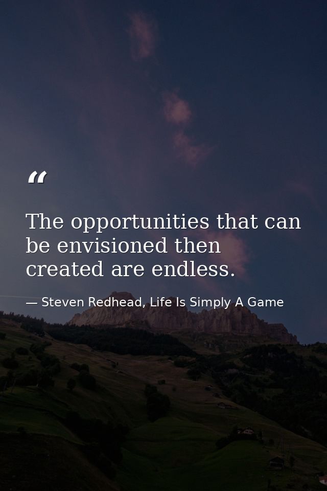 The opportunities that can be envisioned then created are endless. — Steven Redhead, Life Is Simply A Game