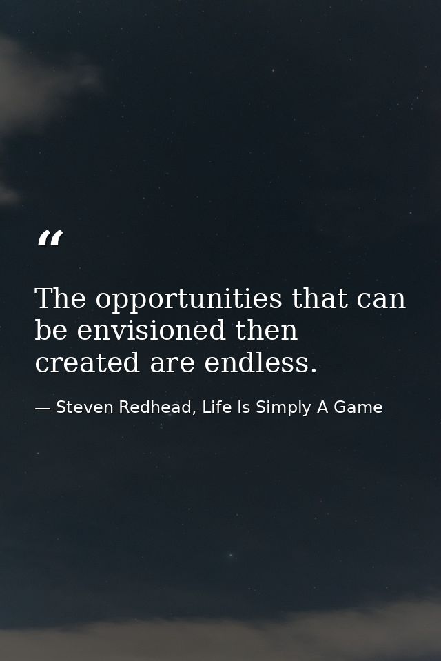 The opportunities that can be envisioned then created are endless. — Steven Redhead, Life Is Simply A Game
