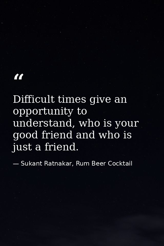 Difficult times give an opportunity to understand, who is your good friend and who is just a friend. — Sukant Ratnakar, Rum Beer Cocktail