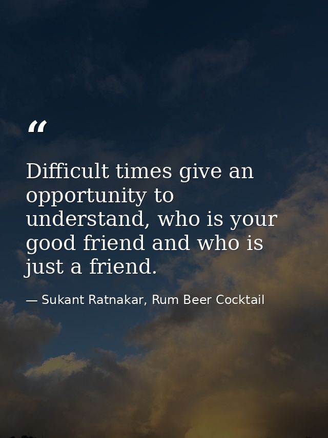 Difficult times give an opportunity to understand, who is your good friend and who is just a friend. — Sukant Ratnakar, Rum Beer Cocktail