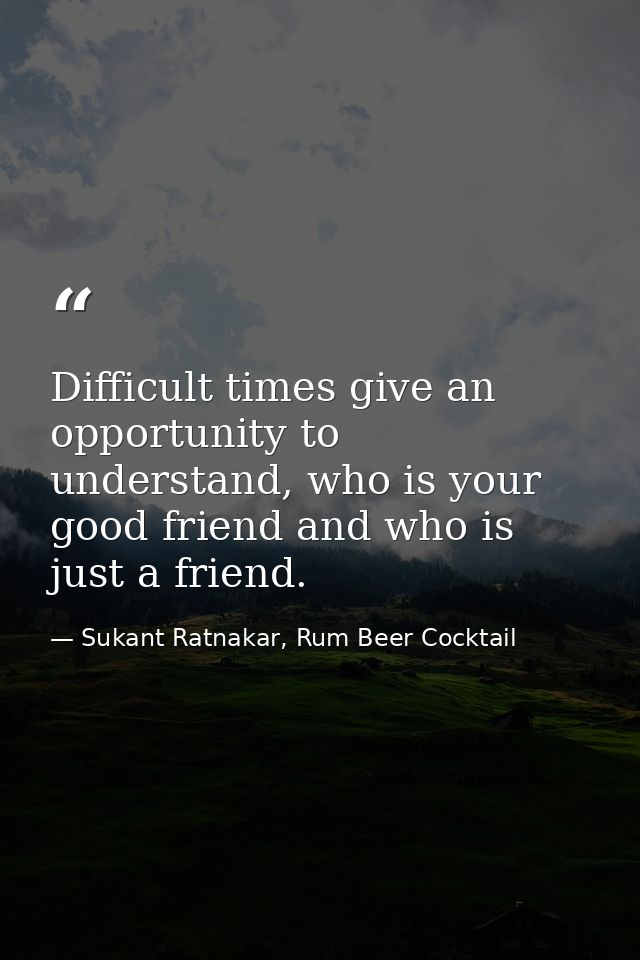 Difficult times give an opportunity to understand, who is your good friend and who is just a friend. — Sukant Ratnakar, Rum Beer Cocktail