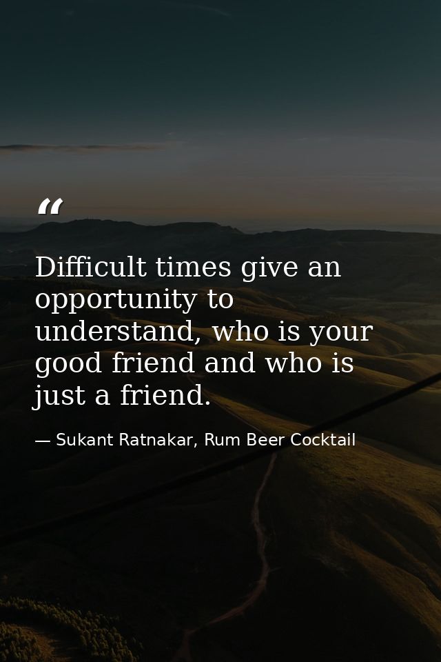 Difficult times give an opportunity to understand, who is your good friend and who is just a friend. — Sukant Ratnakar, Rum Beer Cocktail
