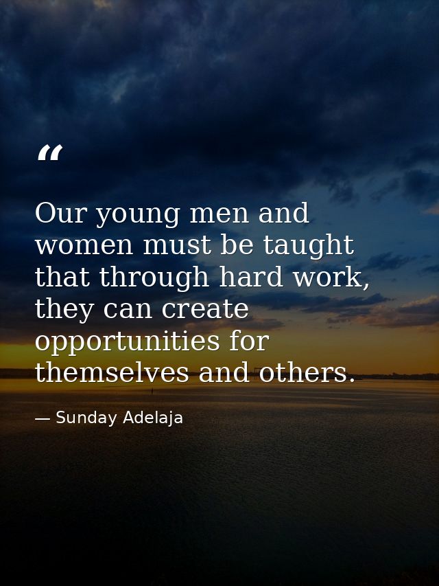 Our young men and women must be taught that through hard work, they can create opportunities for themselves and others. — Sunday Adelaja