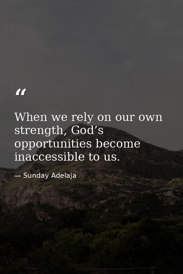 When we rely on our own strength, God’s opportunities become inaccessible to us. — Sunday Adelaja