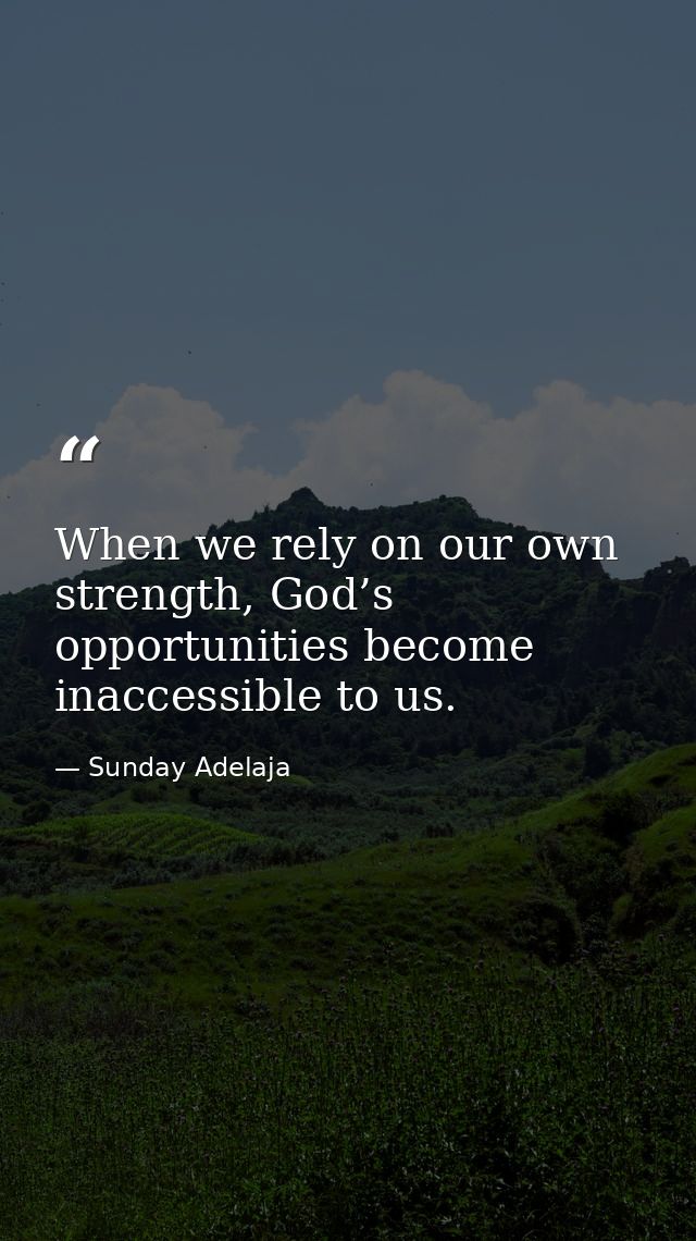 When we rely on our own strength, God’s opportunities become inaccessible to us. — Sunday Adelaja