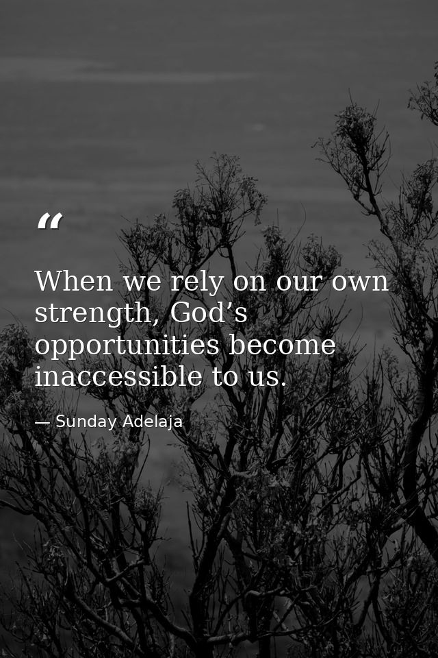 When we rely on our own strength, God’s opportunities become inaccessible to us. — Sunday Adelaja