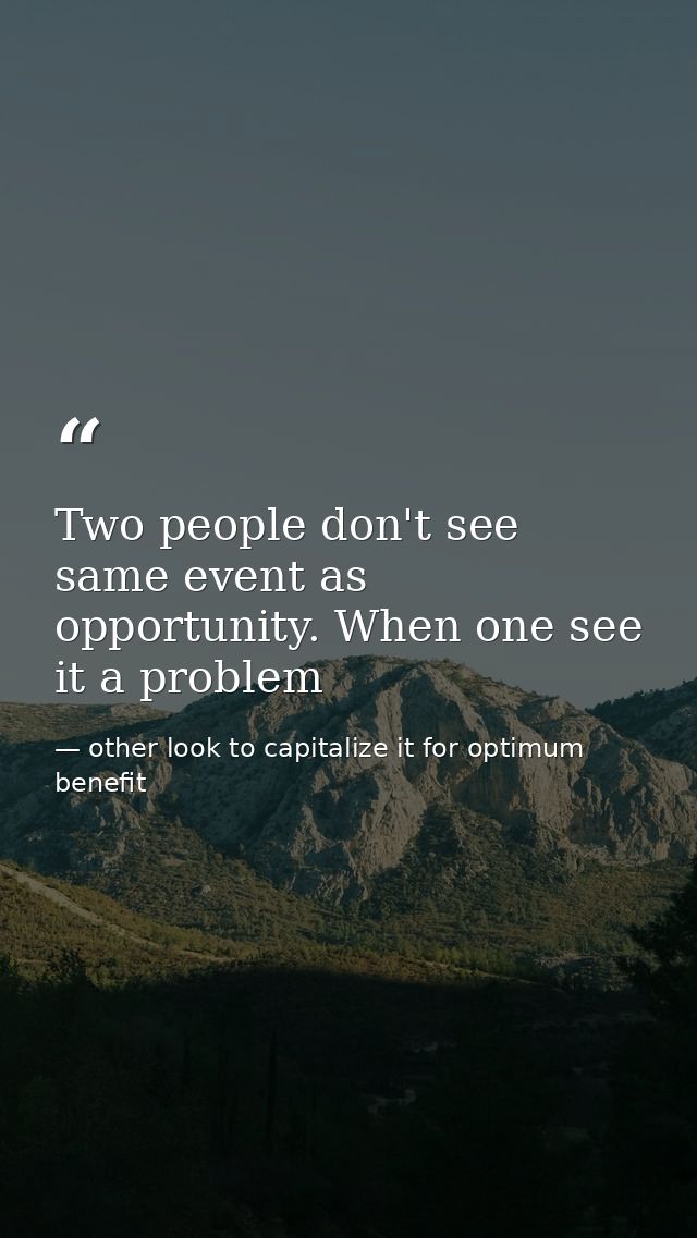 Two people don't see same event as opportunity. When one see it a problem — other look to capitalize it for optimum benefit