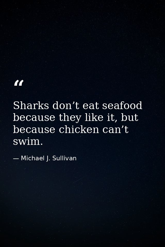 Sharks don’t eat seafood because they like it, but because chicken can’t swim. — Michael J. Sullivan