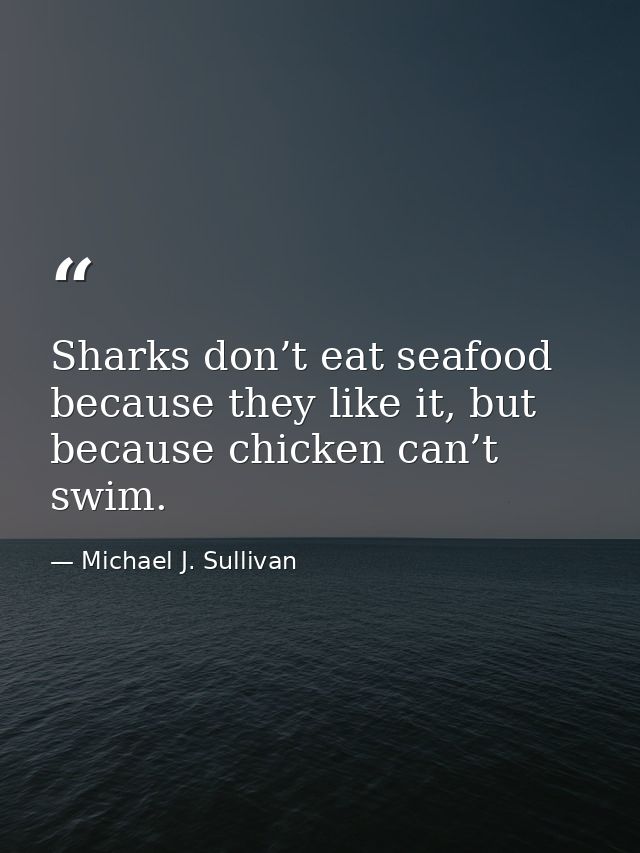 Sharks don’t eat seafood because they like it, but because chicken can’t swim. — Michael J. Sullivan