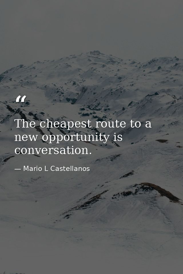 The cheapest route to a new opportunity is conversation. — Mario L Castellanos