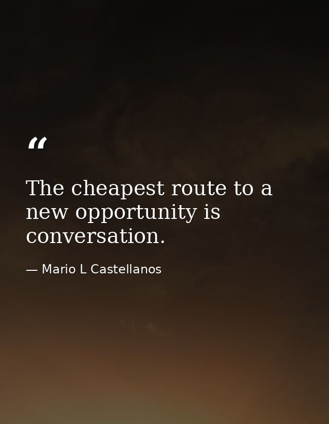 The cheapest route to a new opportunity is conversation. — Mario L Castellanos