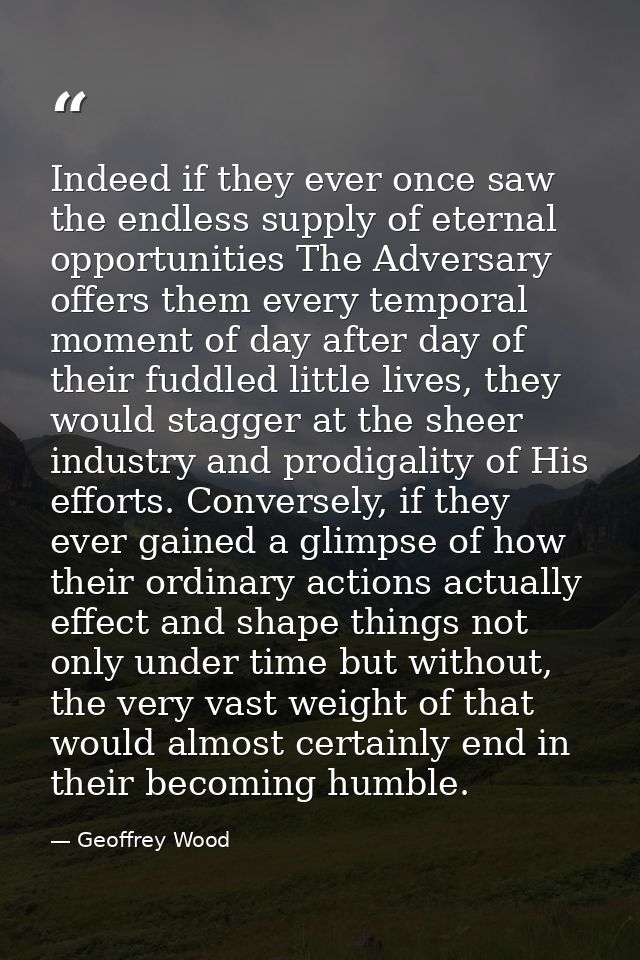 Indeed if they ever once saw the endless supply of eternal opportunities The Adversary offers them every temporal moment — Geoffrey Wood