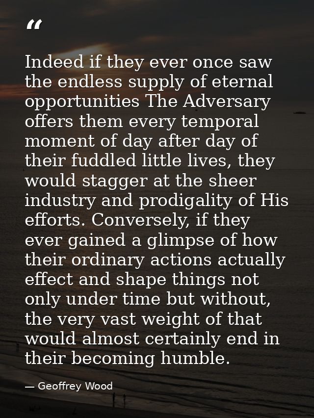 Indeed if they ever once saw the endless supply of eternal opportunities The Adversary offers them every temporal moment — Geoffrey Wood