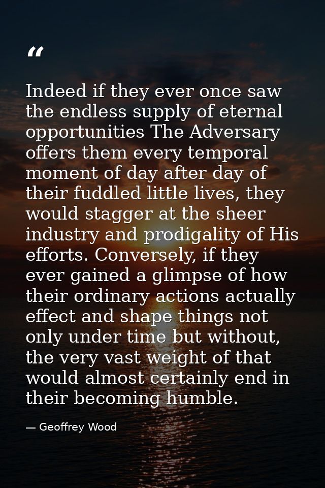 Indeed if they ever once saw the endless supply of eternal opportunities The Adversary offers them every temporal moment — Geoffrey Wood
