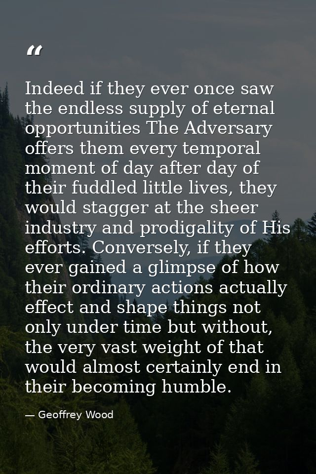 Indeed if they ever once saw the endless supply of eternal opportunities The Adversary offers them every temporal moment — Geoffrey Wood